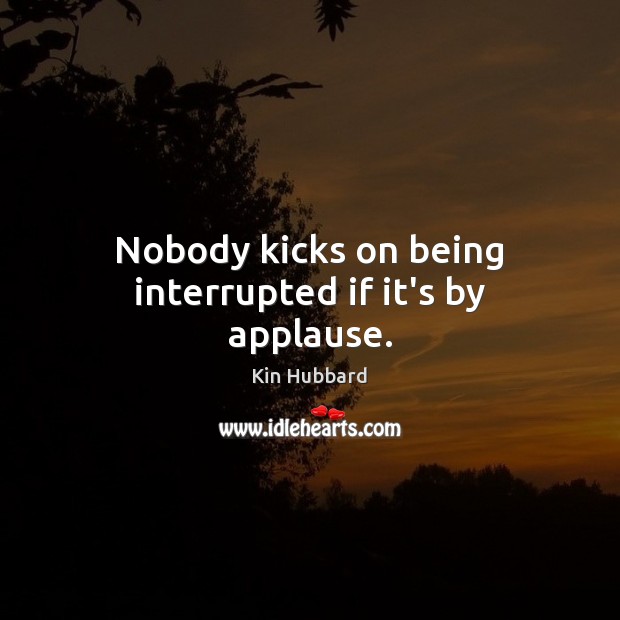 Nobody kicks on being interrupted if it’s by applause. Image