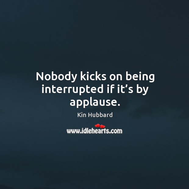 Nobody kicks on being interrupted if it’s by applause. Kin Hubbard Picture Quote
