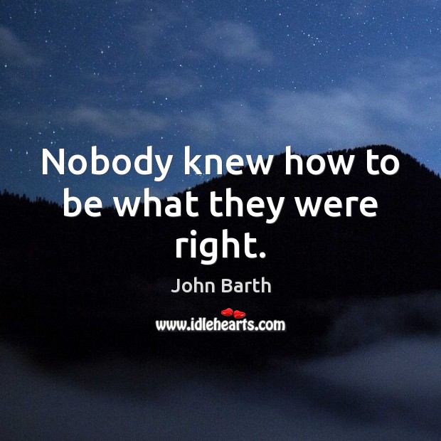 Nobody knew how to be what they were right. John Barth Picture Quote