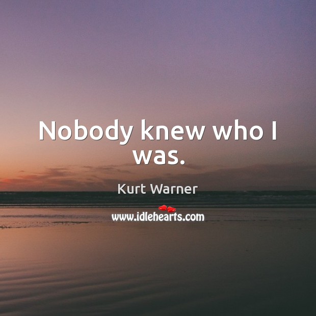 Nobody knew who I was. Kurt Warner Picture Quote