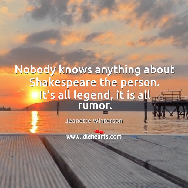 Nobody knows anything about shakespeare the person. It’s all legend, it is all rumor. Jeanette Winterson Picture Quote