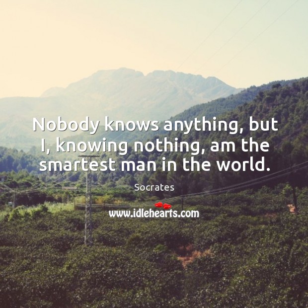 Nobody knows anything, but I, knowing nothing, am the smartest man in the world. Socrates Picture Quote