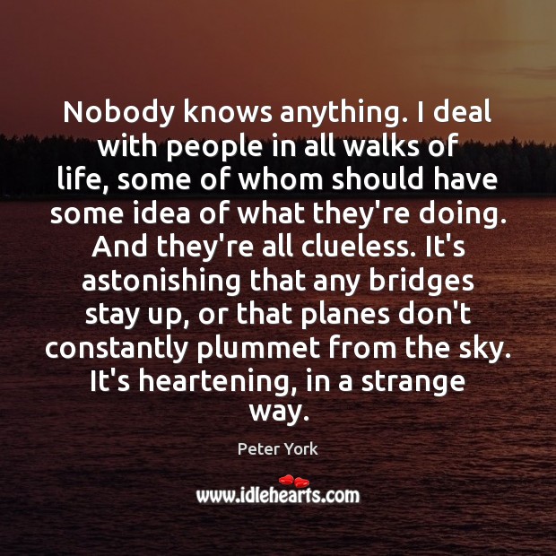 Nobody knows anything. I deal with people in all walks of life, Peter York Picture Quote