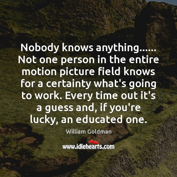 Nobody knows anything…… Not one person in the entire motion picture field William Goldman Picture Quote