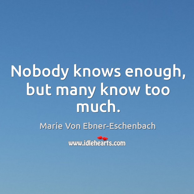 Nobody knows enough, but many know too much. Marie Von Ebner-Eschenbach Picture Quote