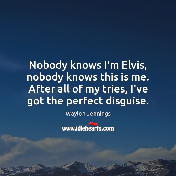 Nobody knows I’m Elvis, nobody knows this is me. After all of Image