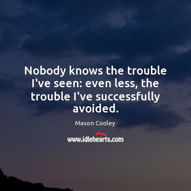 Nobody knows the trouble I’ve seen: even less, the trouble I’ve successfully avoided. Image