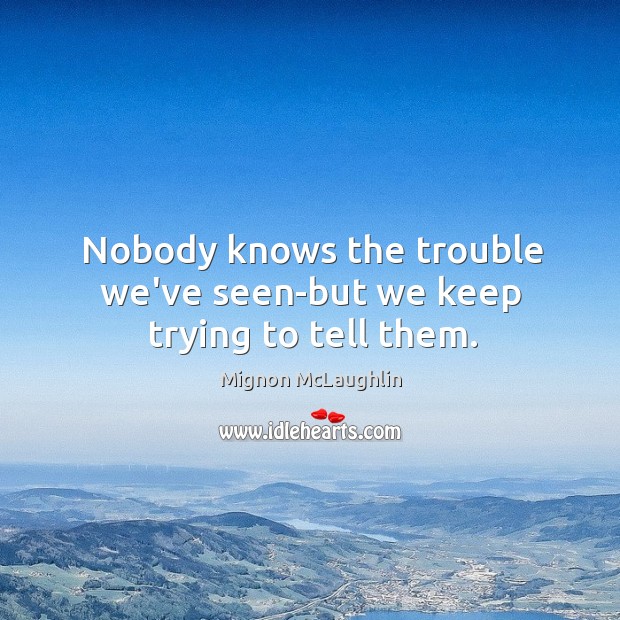 Nobody knows the trouble we’ve seen-but we keep trying to tell them. Mignon McLaughlin Picture Quote