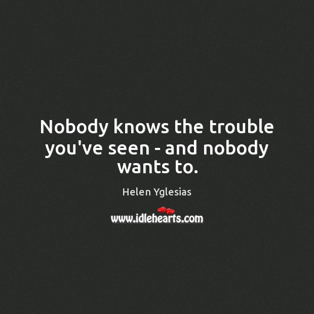 Nobody knows the trouble you’ve seen – and nobody wants to. Helen Yglesias Picture Quote