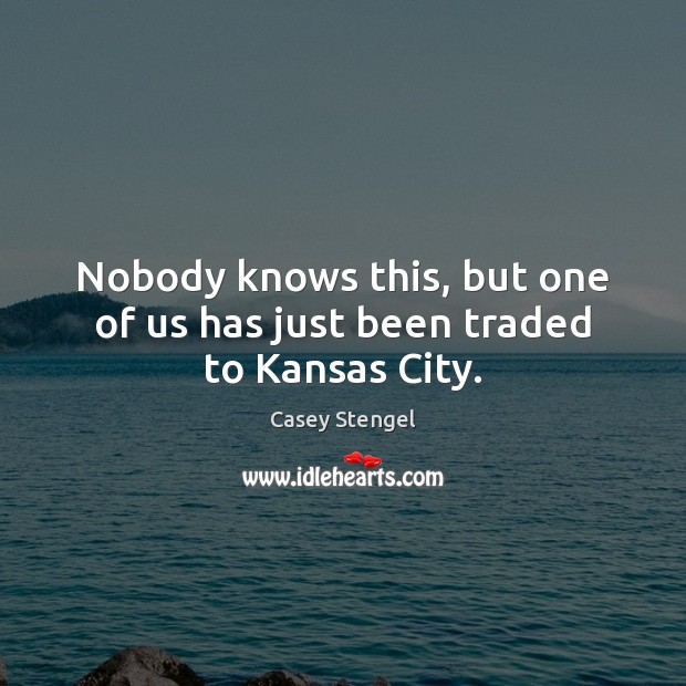 Nobody knows this, but one of us has just been traded to Kansas City. Casey Stengel Picture Quote