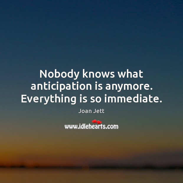 Nobody knows what anticipation is anymore. Everything is so immediate. Joan Jett Picture Quote