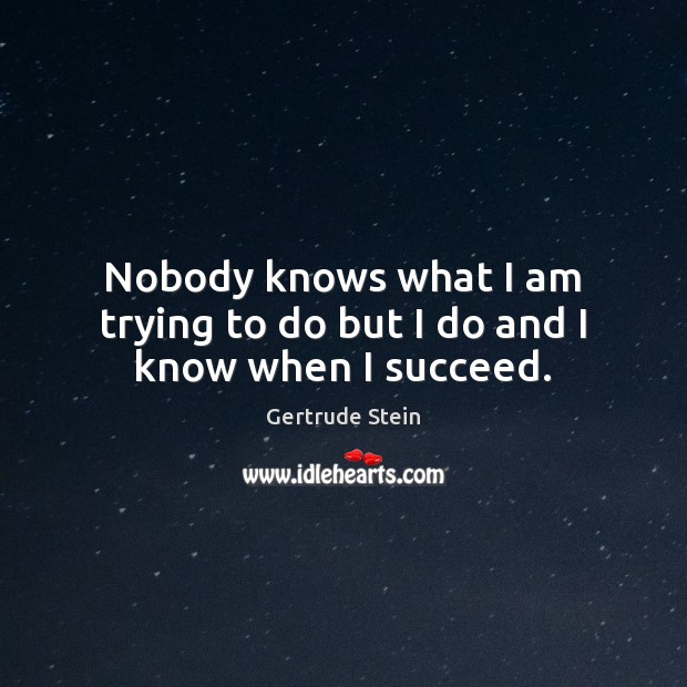 Nobody knows what I am trying to do but I do and I know when I succeed. Gertrude Stein Picture Quote