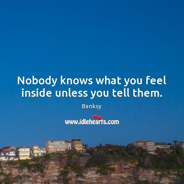 Nobody knows what you feel inside unless you tell them. Banksy Picture Quote