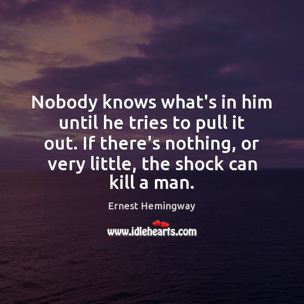 Nobody knows what’s in him until he tries to pull it out. Ernest Hemingway Picture Quote
