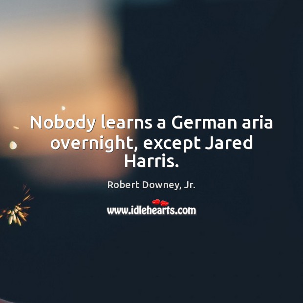 Nobody learns a German aria overnight, except Jared Harris. Robert Downey, Jr. Picture Quote