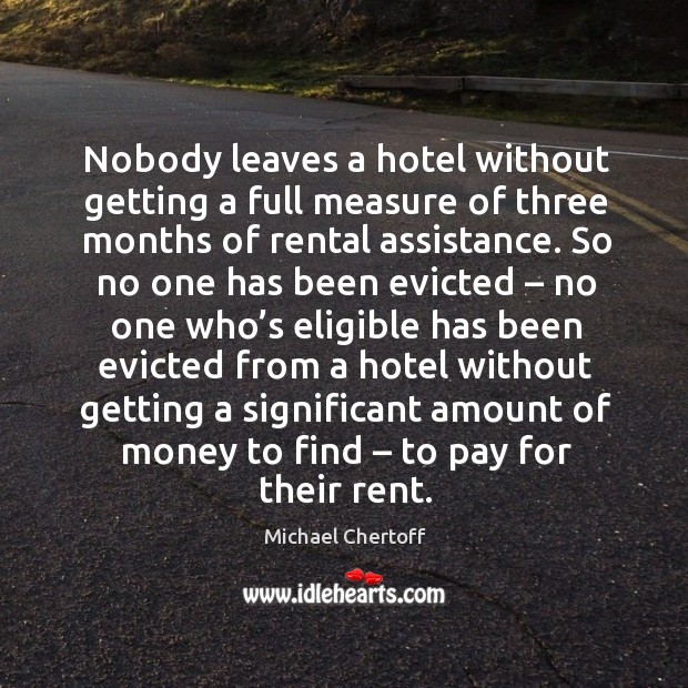 Nobody leaves a hotel without getting a full measure of three months of rental assistance. Michael Chertoff Picture Quote