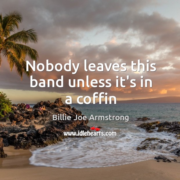 Nobody leaves this band unless it’s in a coffin Billie Joe Armstrong Picture Quote