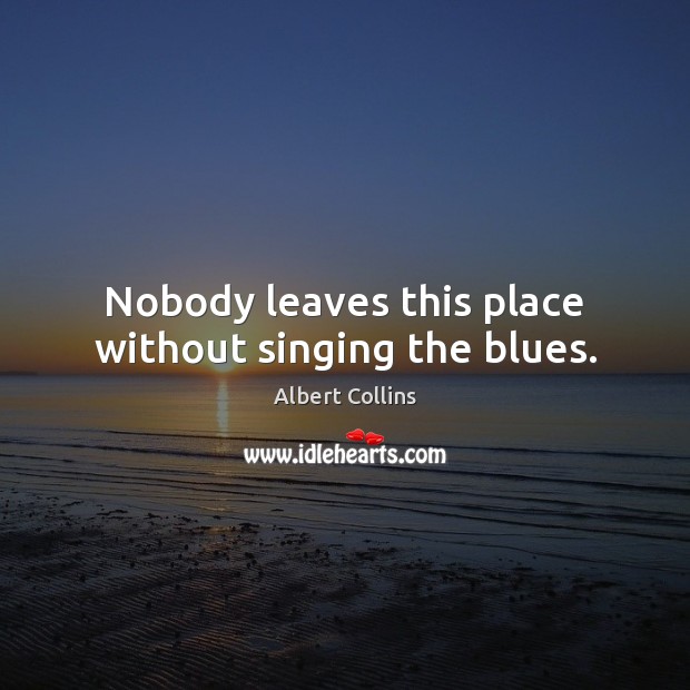 Nobody leaves this place without singing the blues. Albert Collins Picture Quote