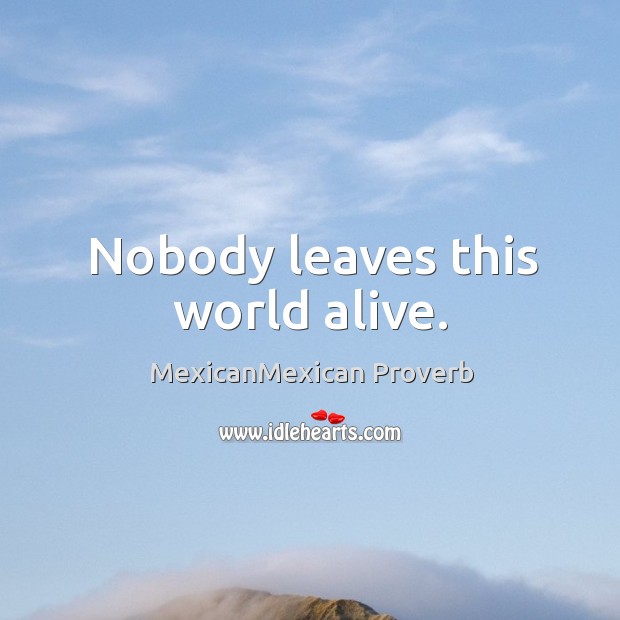 Nobody leaves this world alive. MexicanMexican Proverbs Image