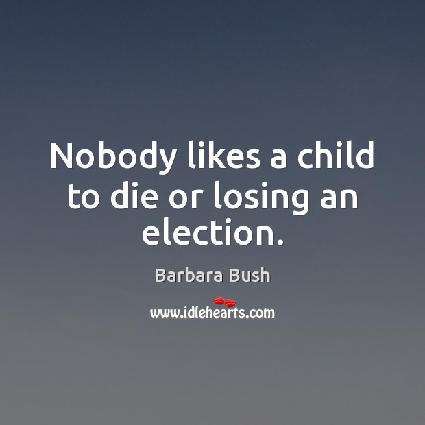 Nobody likes a child to die or losing an election. Barbara Bush Picture Quote