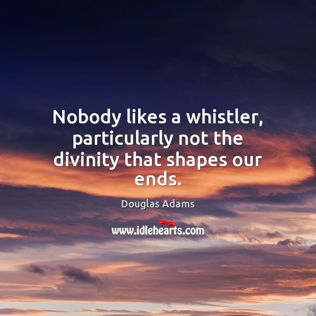 Nobody likes a whistler, particularly not the divinity that shapes our ends. Image