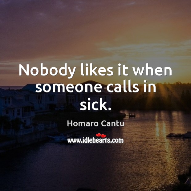 Nobody likes it when someone calls in sick. Homaro Cantu Picture Quote