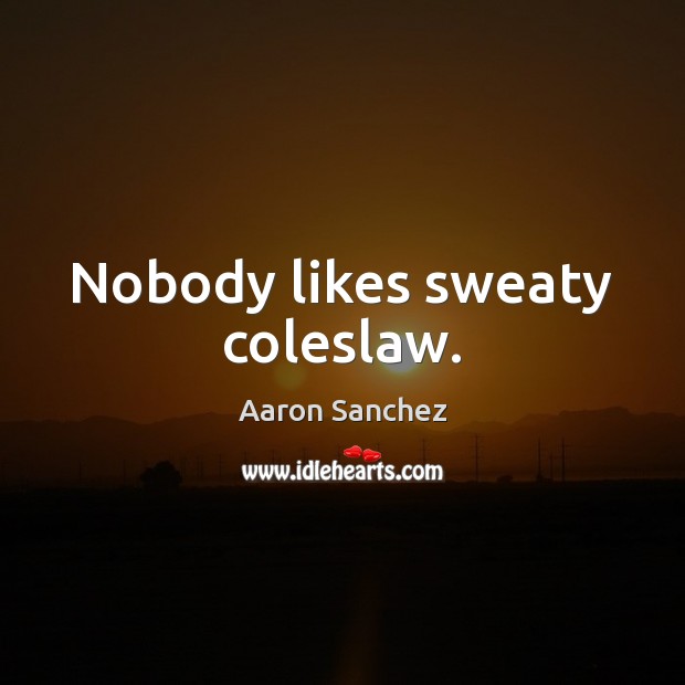Nobody likes sweaty coleslaw. Aaron Sanchez Picture Quote