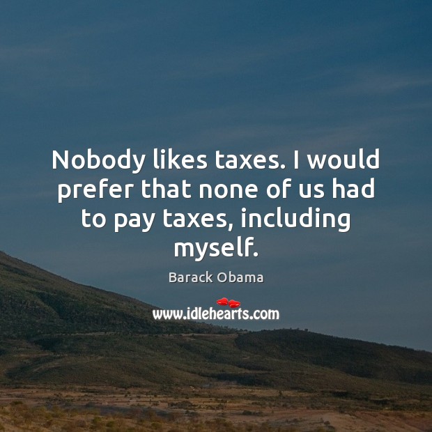 Nobody likes taxes. I would prefer that none of us had to pay taxes, including myself. Image