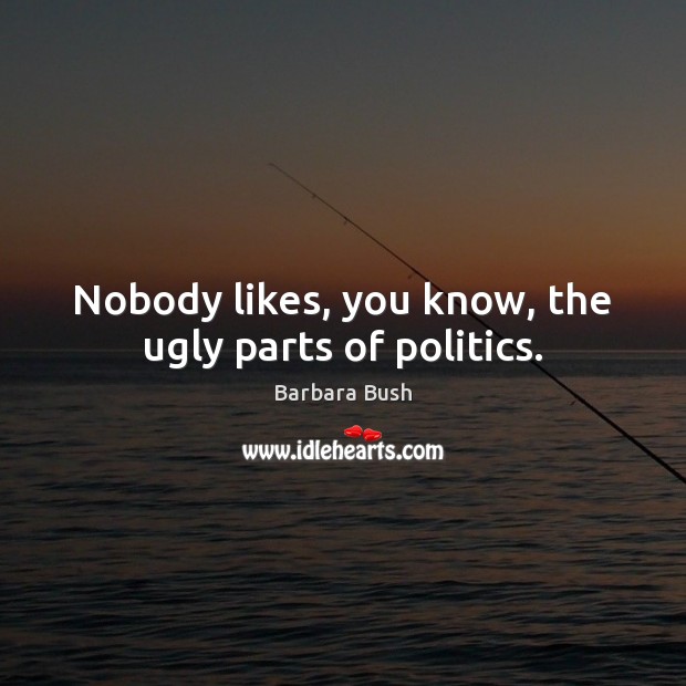 Nobody likes, you know, the ugly parts of politics. Barbara Bush Picture Quote