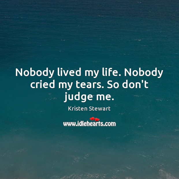 Nobody lived my life. Nobody cried my tears. So don’t judge me. Kristen Stewart Picture Quote