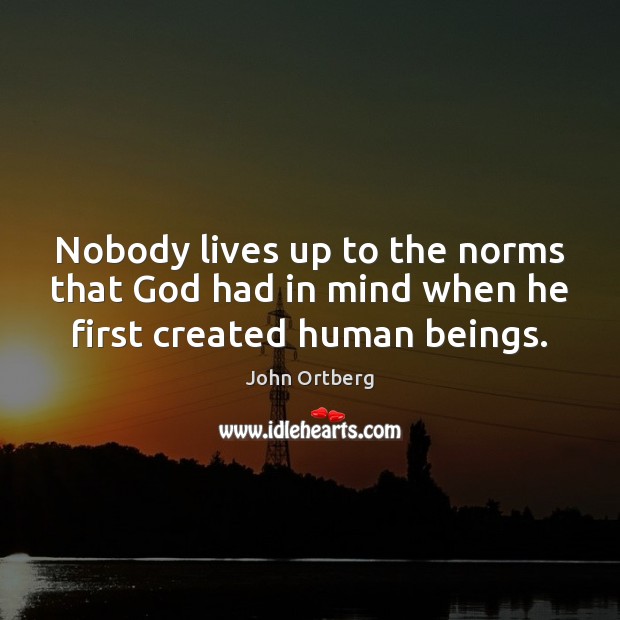 Nobody lives up to the norms that God had in mind when he first created human beings. John Ortberg Picture Quote