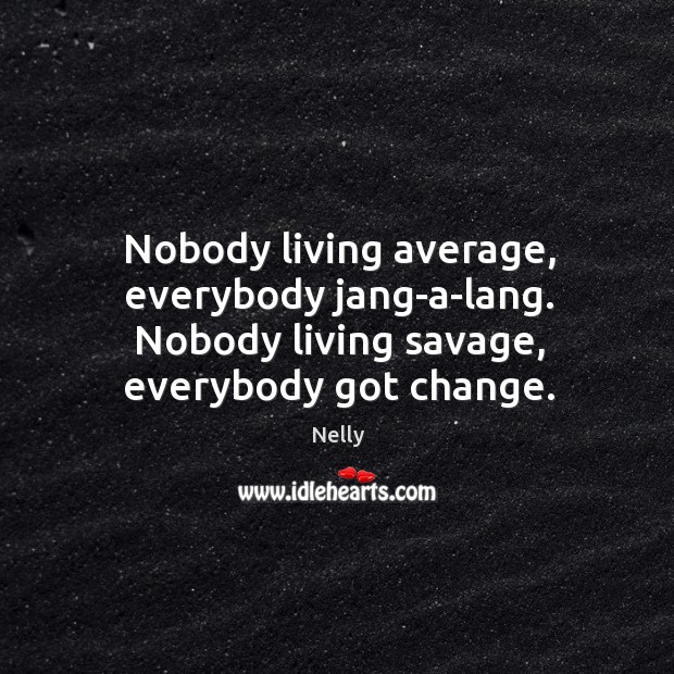 Nobody living average, everybody jang-a-lang. Nobody living savage, everybody got change. Nelly Picture Quote