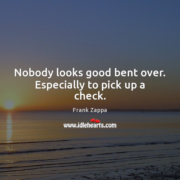 Nobody looks good bent over. Especially to pick up a check. Frank Zappa Picture Quote