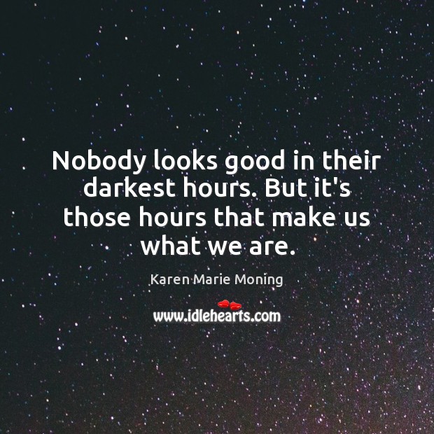 Nobody looks good in their darkest hours. But it’s those hours that make us what we are. Karen Marie Moning Picture Quote