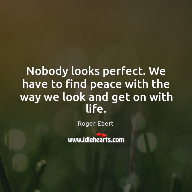 Nobody looks perfect. We have to find peace with the way we look and get on with life. Roger Ebert Picture Quote