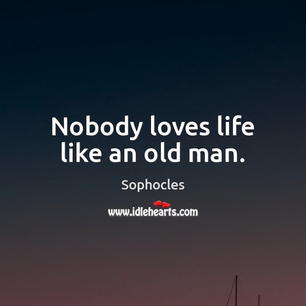 Nobody loves life like an old man. Sophocles Picture Quote