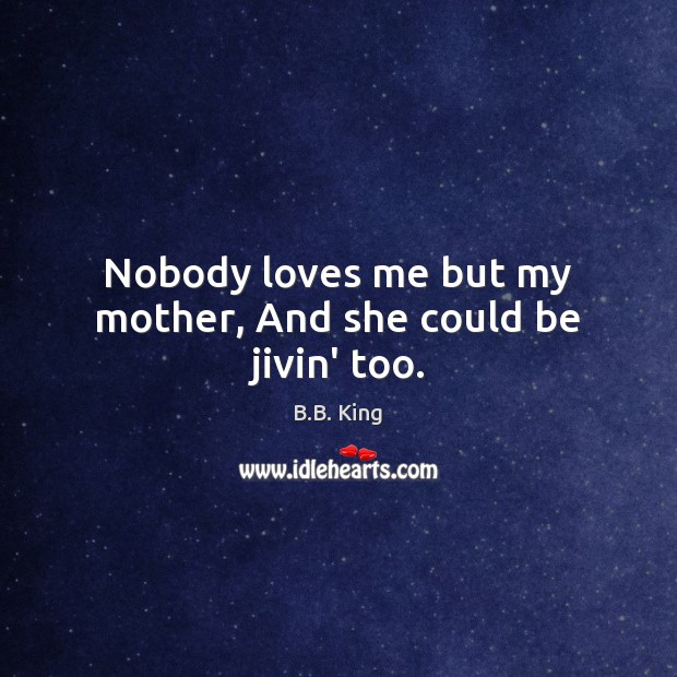 Nobody loves me but my mother, And she could be jivin’ too. B.B. King Picture Quote