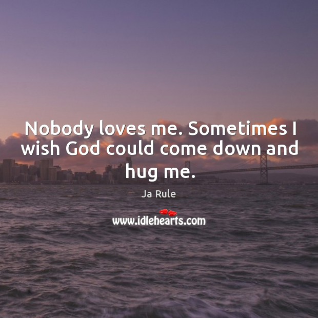 Nobody loves me. Sometimes I wish God could come down and hug me. Ja Rule Picture Quote