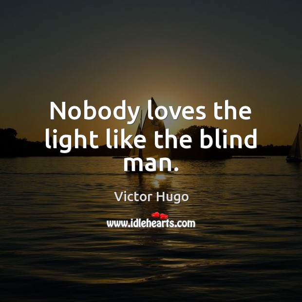 Nobody loves the light like the blind man. 