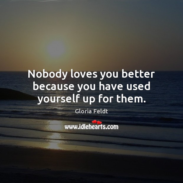 Nobody loves you better because you have used yourself up for them. Gloria Feldt Picture Quote