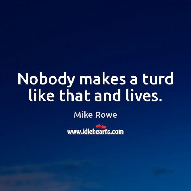 Nobody makes a turd like that and lives. Mike Rowe Picture Quote