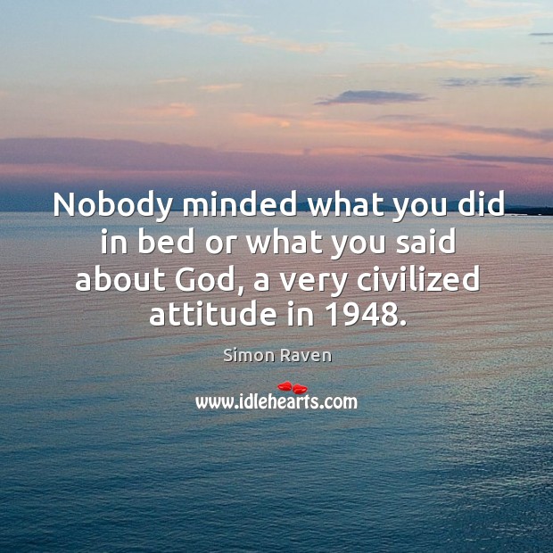 Nobody minded what you did in bed or what you said about God, a very civilized attitude in 1948. Simon Raven Picture Quote