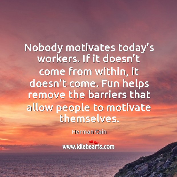 Nobody motivates today’s workers. If it doesn’t come from within, it doesn’t come. Herman Cain Picture Quote