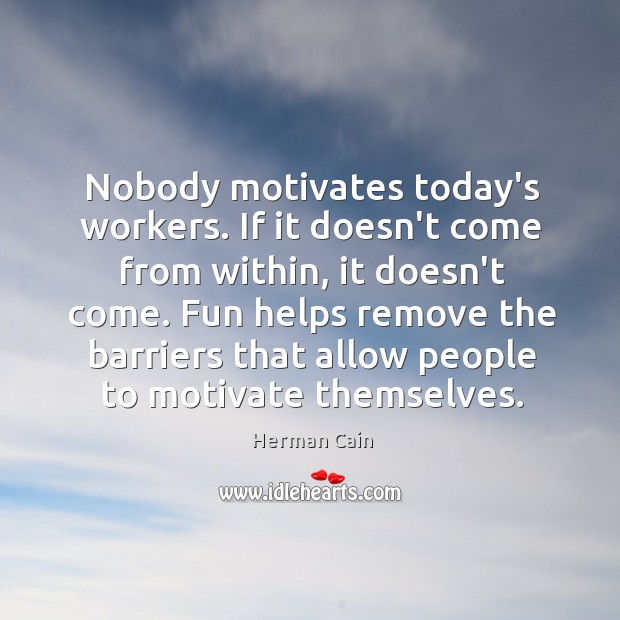 Nobody motivates today’s workers. If it doesn’t come from within, it doesn’t Herman Cain Picture Quote