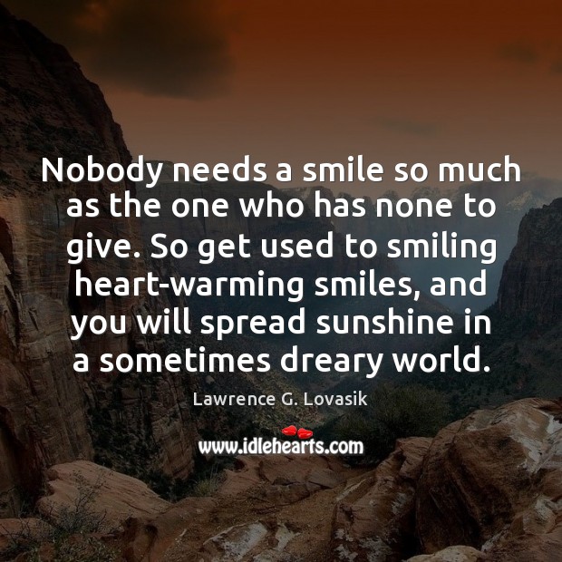 Nobody needs a smile so much as the one who has none Lawrence G. Lovasik Picture Quote