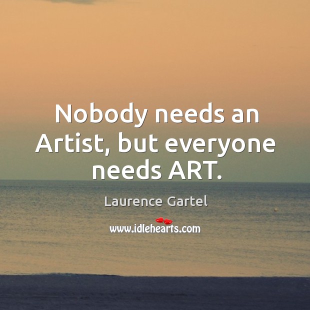 Nobody needs an Artist, but everyone needs ART. Laurence Gartel Picture Quote