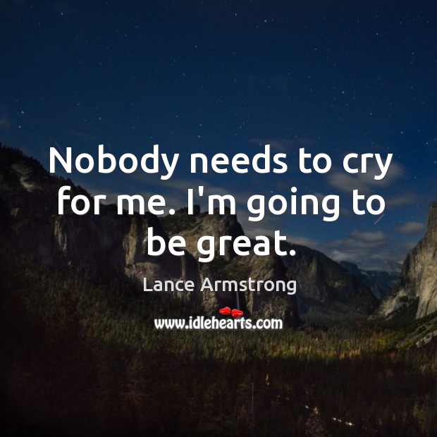 Nobody needs to cry for me. I’m going to be great. Lance Armstrong Picture Quote