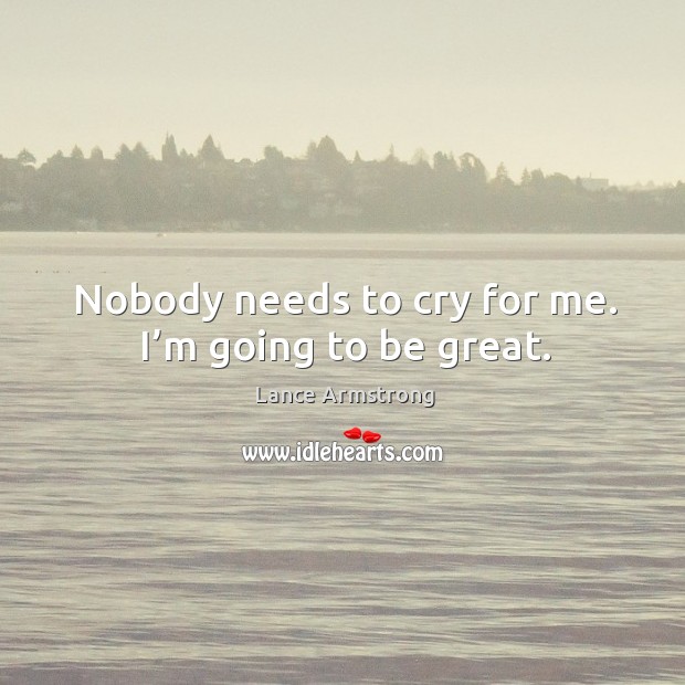 Nobody needs to cry for me. I’m going to be great. Lance Armstrong Picture Quote