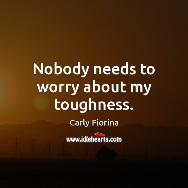 Nobody needs to worry about my toughness. Carly Fiorina Picture Quote