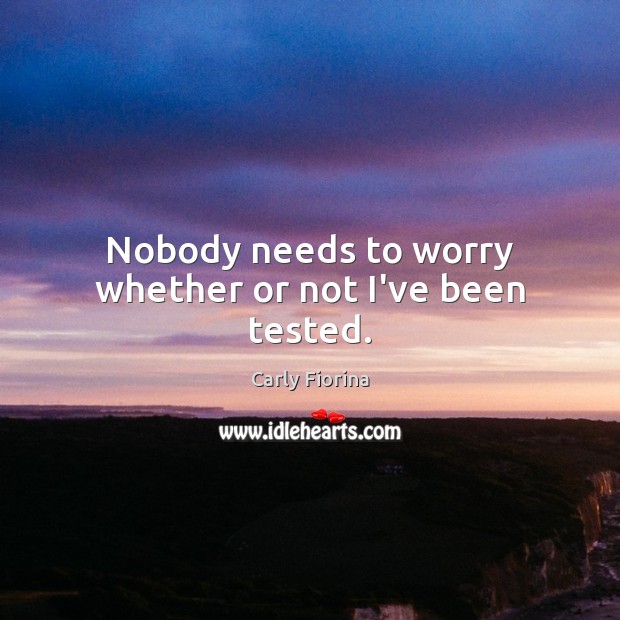 Nobody needs to worry whether or not I’ve been tested. Carly Fiorina Picture Quote